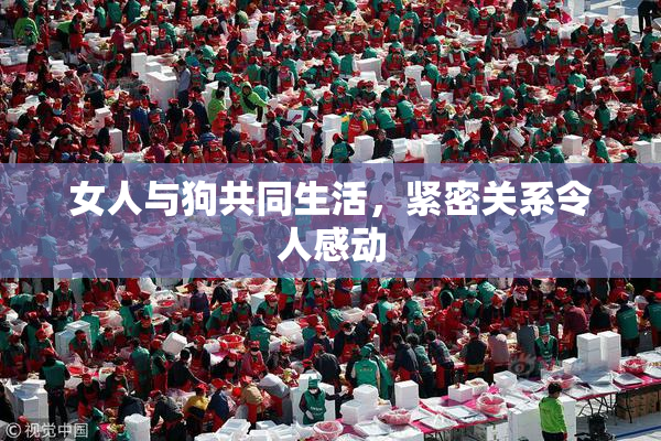 女人与狗共同生活，紧密关系令人感动