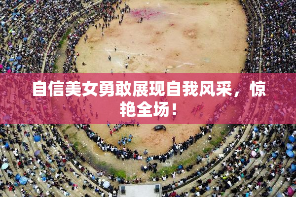 自信美女勇敢展现自我风采，惊艳全场！