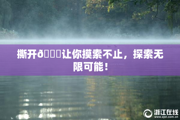 撕开👙让你摸索不止，探索无限可能！