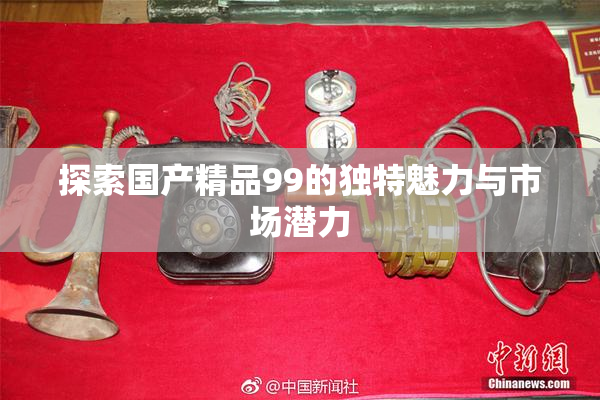 探索国产精品99的独特魅力与市场潜力