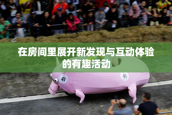 在房间里展开新发现与互动体验的有趣活动