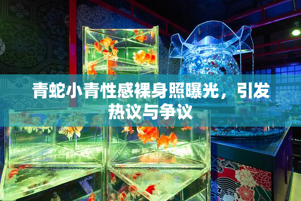 青蛇小青性感裸身照曝光，引发热议与争议
