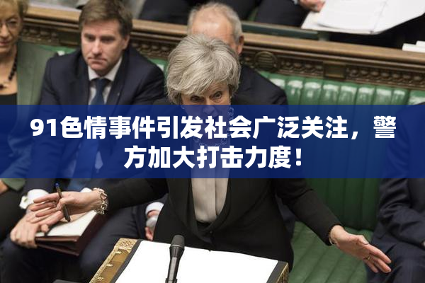 91色情事件引发社会广泛关注，警方加大打击力度！