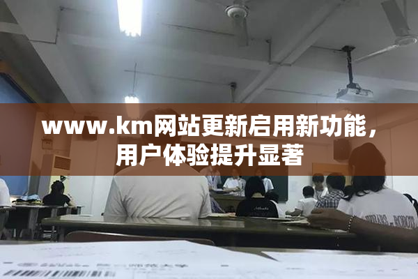 www.km网站更新启用新功能，用户体验提升显著