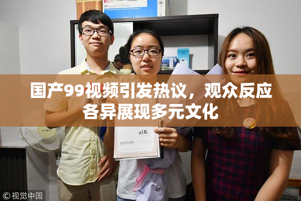 国产99视频引发热议，观众反应各异展现多元文化