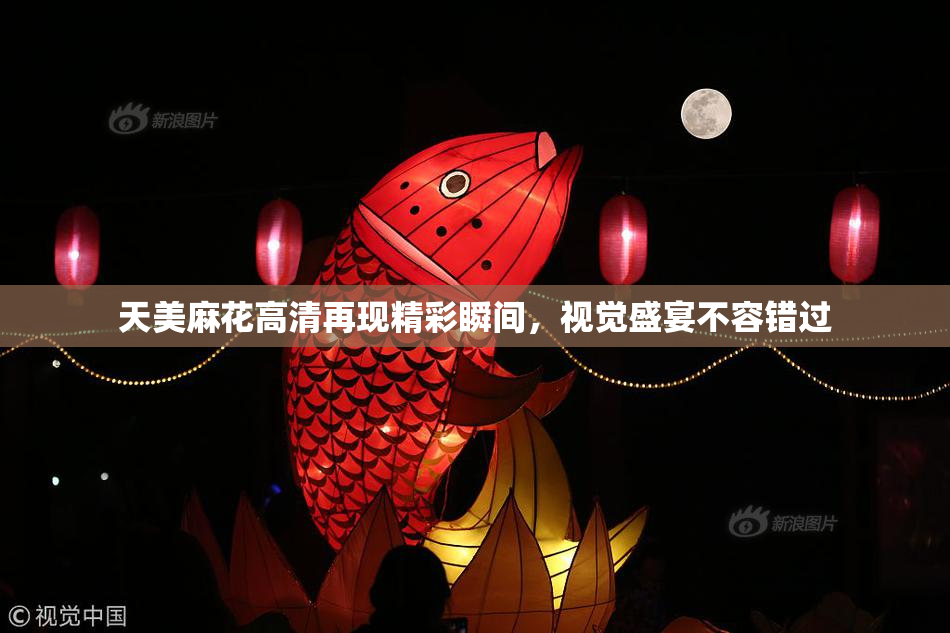 天美麻花高清再现精彩瞬间，视觉盛宴不容错过