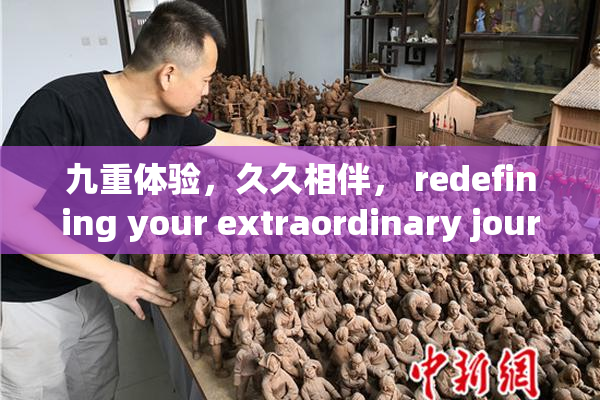 九重体验，久久相伴， redefining your extraordinary journey!