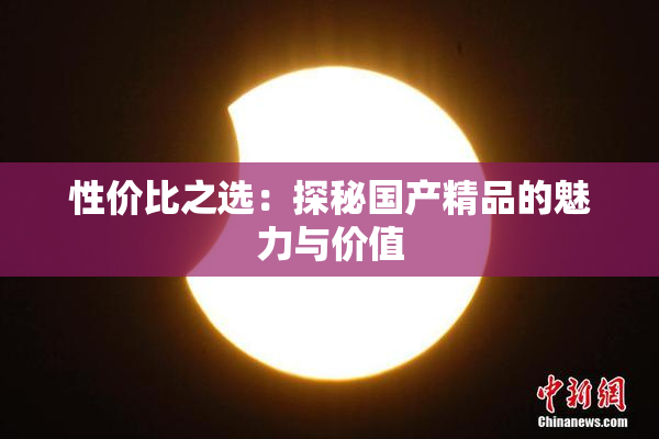 性价比之选：探秘国产精品的魅力与价值