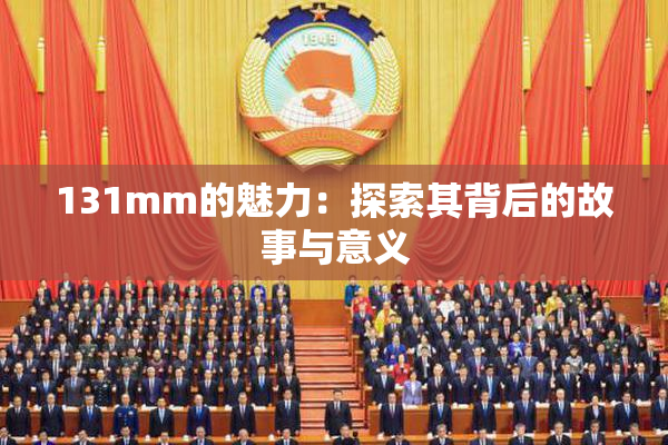 131mm的魅力：探索其背后的故事与意义