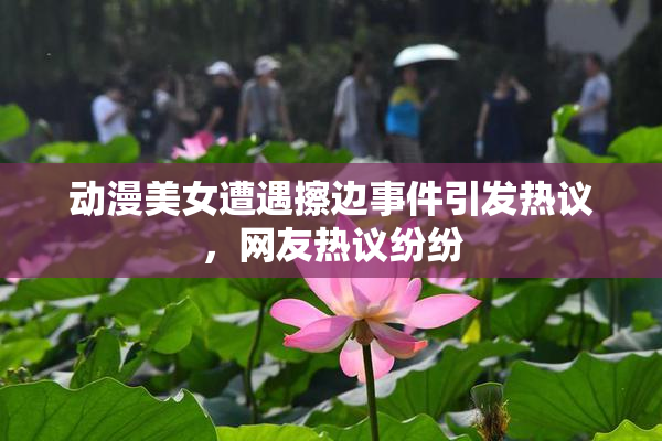 动漫美女遭遇擦边事件引发热议，网友热议纷纷