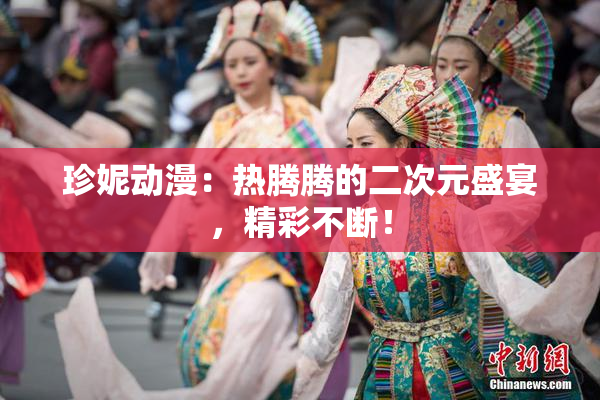 珍妮动漫：热腾腾的二次元盛宴，精彩不断！