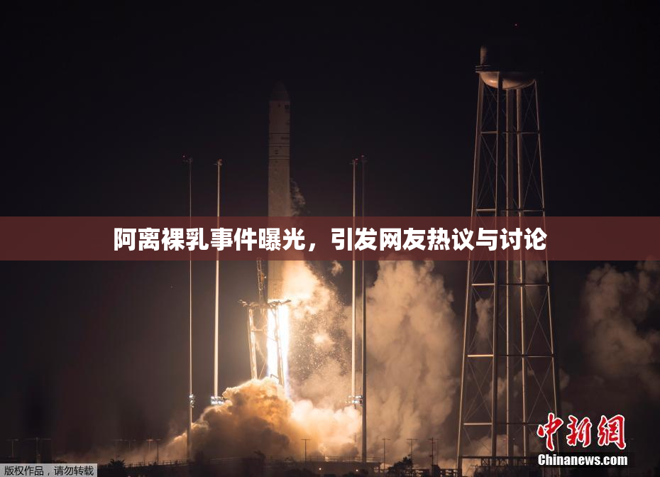 阿离裸乳事件曝光，引发网友热议与讨论