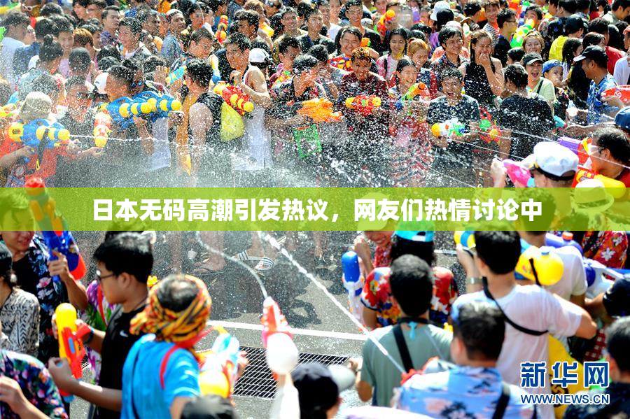 日本无码高潮引发热议，网友们热情讨论中