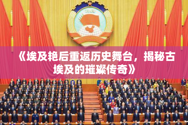 《埃及艳后重返历史舞台，揭秘古埃及的璀璨传奇》