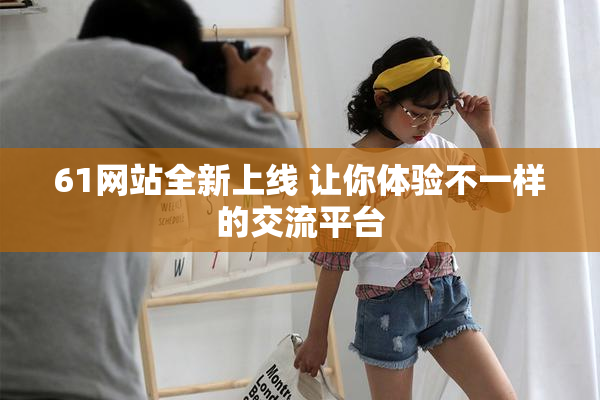 61网站全新上线 让你体验不一样的交流平台