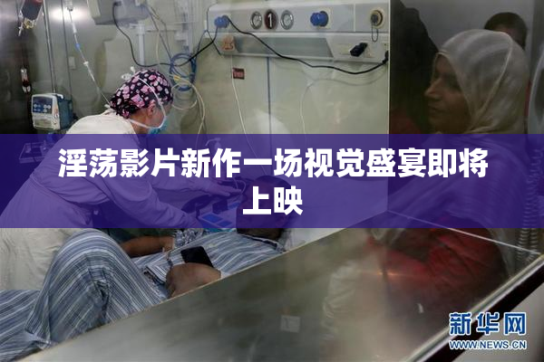 淫荡影片新作一场视觉盛宴即将上映