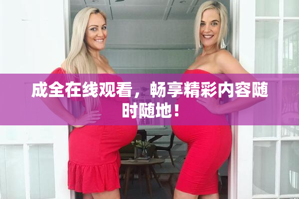成全在线观看，畅享精彩内容随时随地！