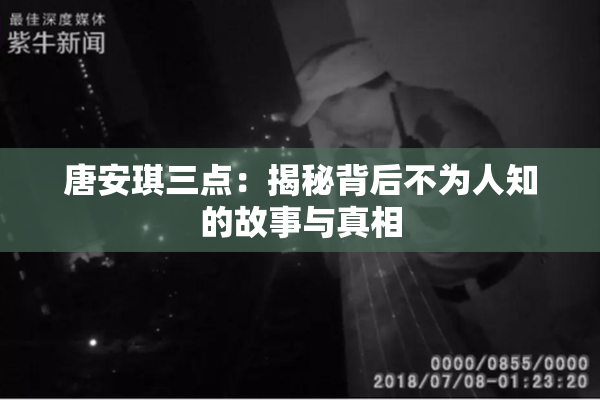 唐安琪三点：揭秘背后不为人知的故事与真相