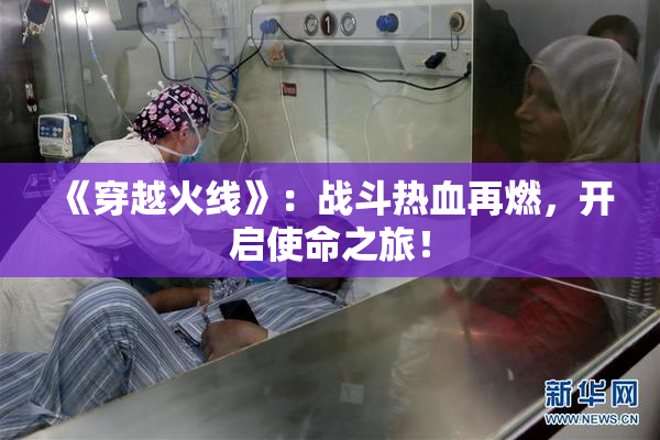 《穿越火线》：战斗热血再燃，开启使命之旅！