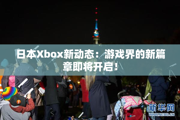 日本Xbox新动态：游戏界的新篇章即将开启！
