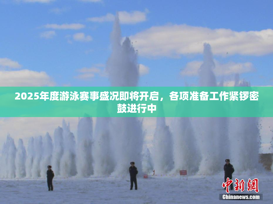2025年度游泳赛事盛况即将开启，各项准备工作紧锣密鼓进行中