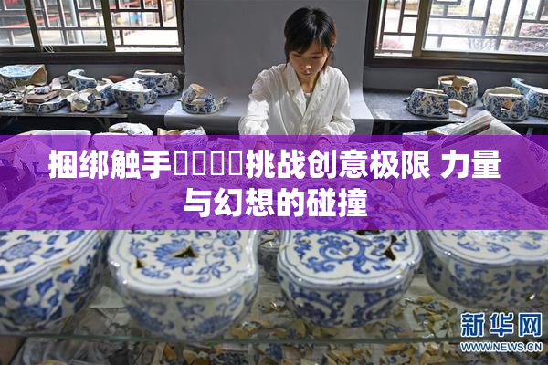 捆绑触手❌‌❌‌挑战创意极限 力量与幻想的碰撞