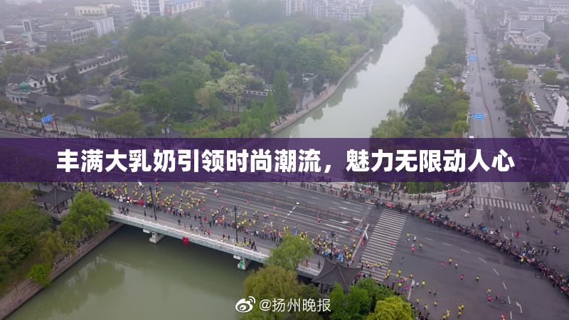 丰满大乳奶引领时尚潮流，魅力无限动人心
