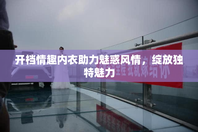 开档情趣内衣助力魅惑风情，绽放独特魅力