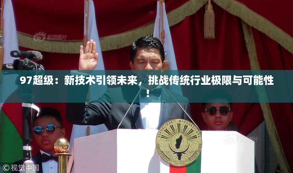 97超级：新技术引领未来，挑战传统行业极限与可能性！