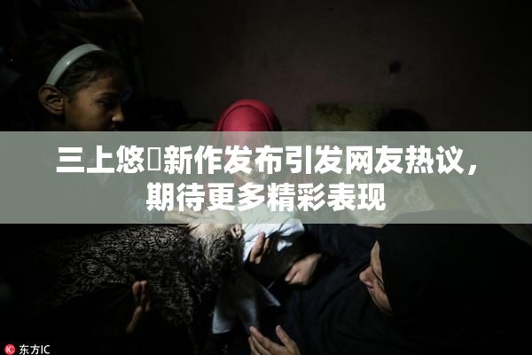 三上悠亜新作发布引发网友热议，期待更多精彩表现