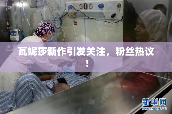 瓦妮莎新作引发关注，粉丝热议！