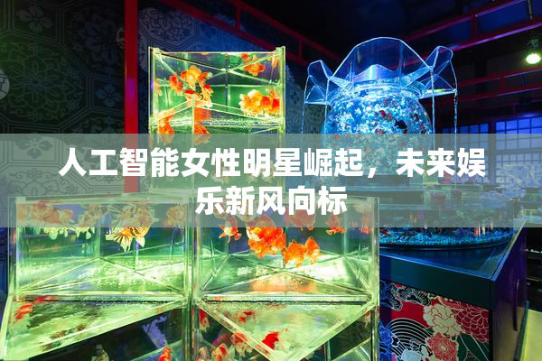 人工智能女性明星崛起，未来娱乐新风向标