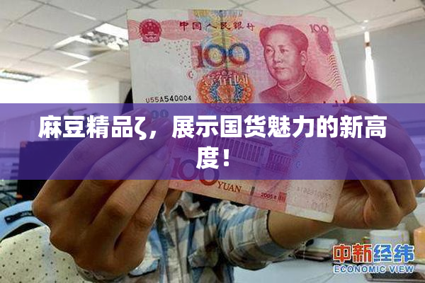 麻豆精品ζ，展示国货魅力的新高度！