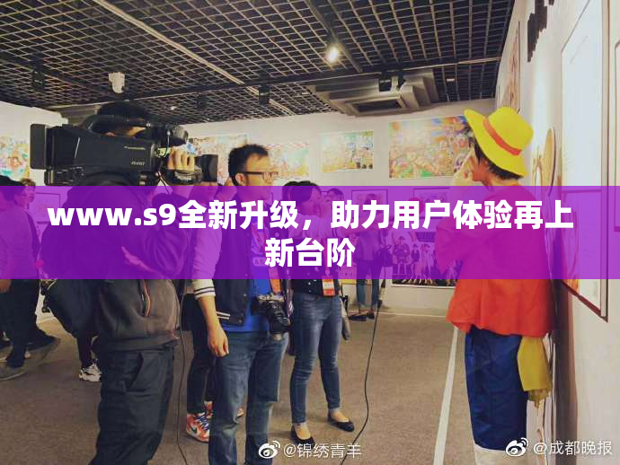 www.s9全新升级，助力用户体验再上新台阶
