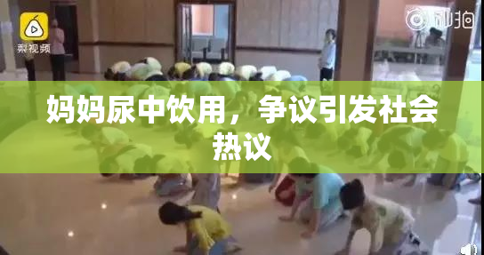 妈妈尿中饮用，争议引发社会热议