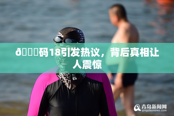 🈚码18引发热议，背后真相让人震惊