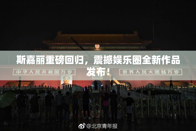 斯嘉丽重磅回归，震撼娱乐圈全新作品发布！