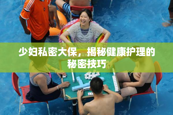 少妇私密大保，揭秘健康护理的秘密技巧