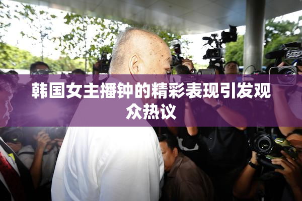 韩国女主播钟的精彩表现引发观众热议