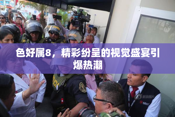 色好属8，精彩纷呈的视觉盛宴引爆热潮
