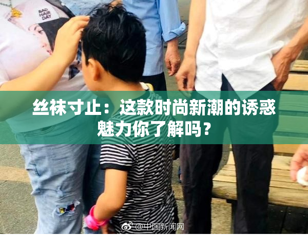丝袜寸止：这款时尚新潮的诱惑魅力你了解吗？