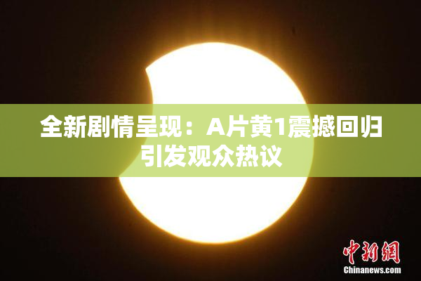 全新剧情呈现：A片黄1震撼回归引发观众热议