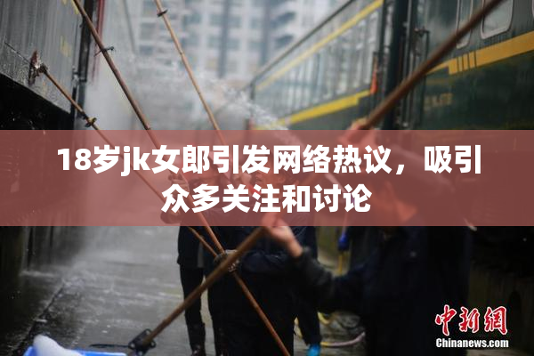 18岁jk女郎引发网络热议，吸引众多关注和讨论