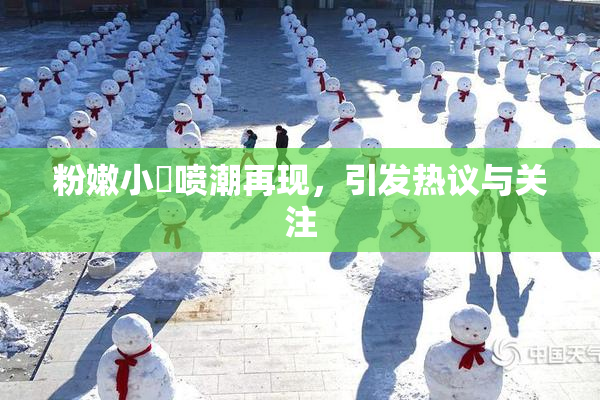 粉嫩小泬喷潮再现，引发热议与关注
