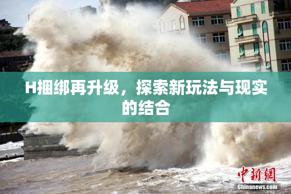H捆绑再升级，探索新玩法与现实的结合