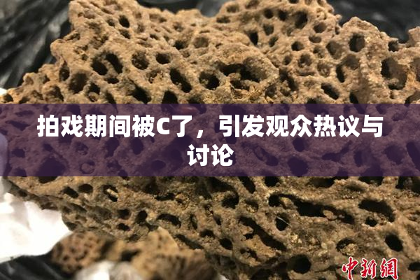 拍戏期间被C了，引发观众热议与讨论