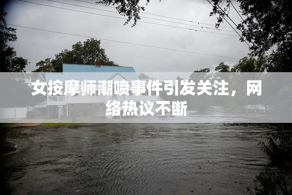 女按摩师潮喷事件引发关注，网络热议不断