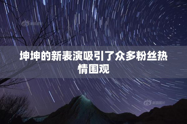坤坤的新表演吸引了众多粉丝热情围观