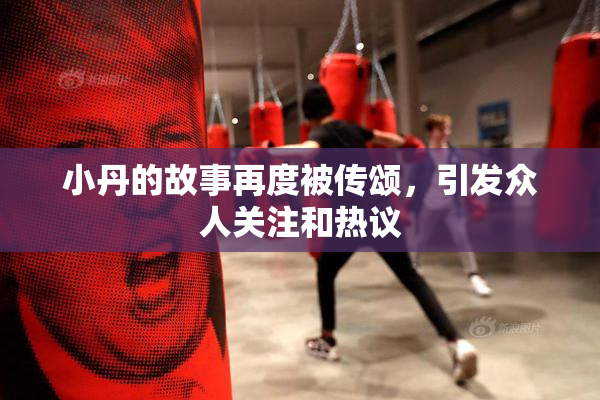 小丹的故事再度被传颂，引发众人关注和热议