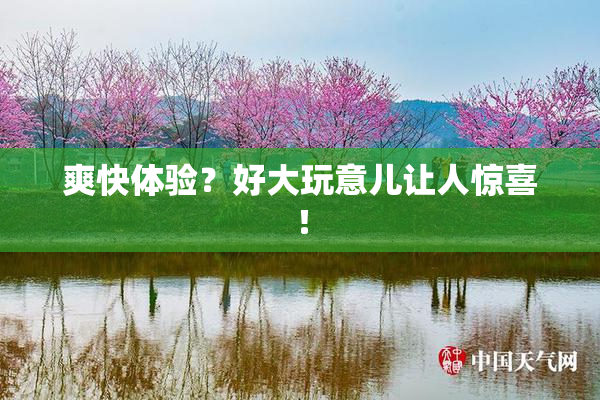 爽快体验？好大玩意儿让人惊喜！